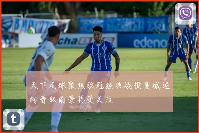 天下足球聚焦欧冠经典战役曼城逆转晋级前景再受关注