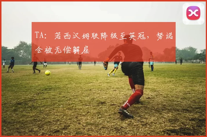 TA：若西汉姆联降级至英冠，努诺会被无偿解雇