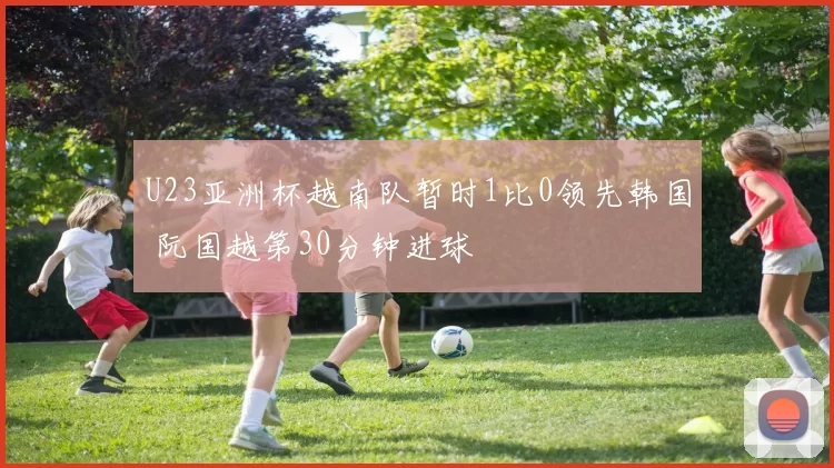 U23亚洲杯越南队暂时1比0领先韩国 阮国越第30分钟进球