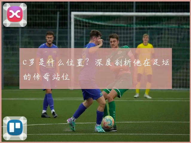 c罗是什么位置？深度剖析他在足坛的传奇站位