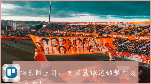 nba乐园上海,开启篮球迷的梦幻打卡之旅!