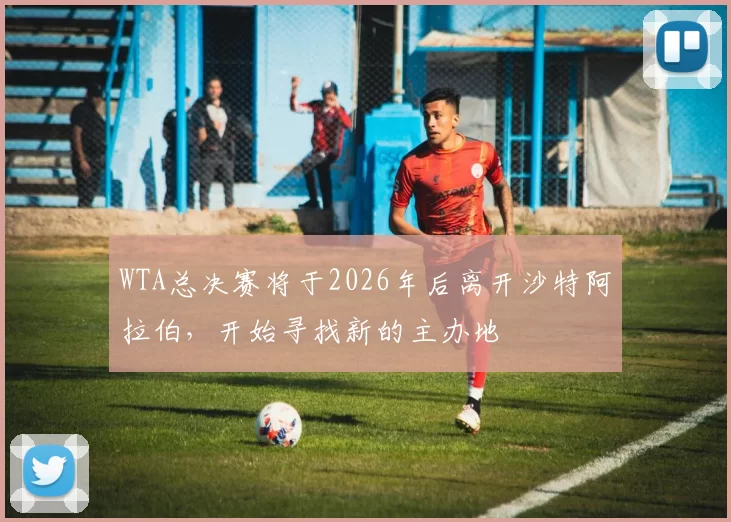 WTA总决赛将于2026年后离开沙特阿拉伯，开始寻找新的主办地