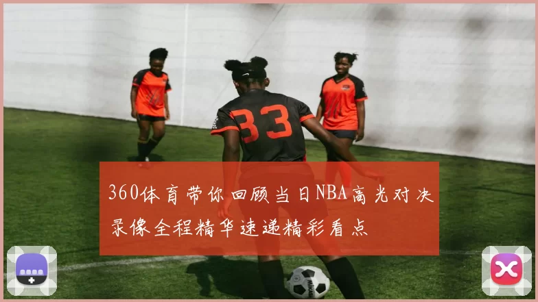360体育带你回顾当日NBA高光对决录像全程精华速递精彩看点