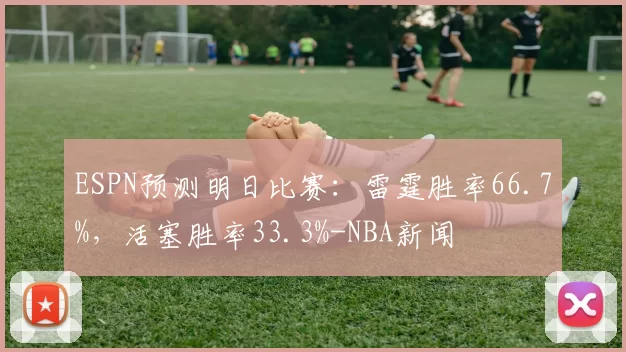 ESPN预测明日比赛：雷霆胜率66.7%，活塞胜率33.3%-NBA新闻