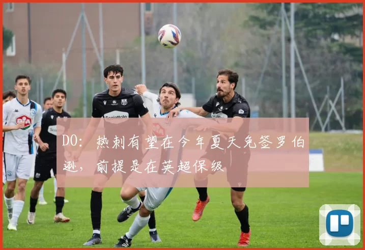 DO：热刺有望在今年夏天免签罗伯逊，前提是在英超保级