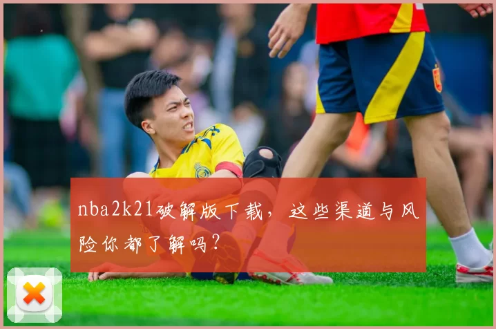 nba2k21破解版下载，这些渠道与风险你都了解吗？