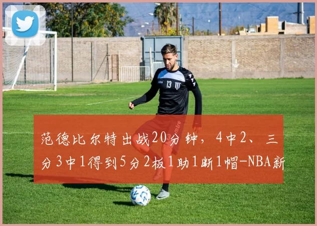 范德比尔特出战20分钟，4中2、三分3中1得到5分2板1助1断1帽-NBA新闻