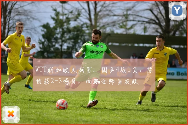 WTT新加坡大满贯：国乒4战1负，陈俊菘2-3憾负，向鹏会师黄友政