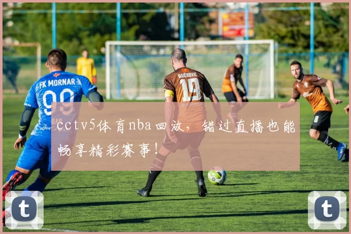 cctv5体育nba回放，错过直播也能畅享精彩赛事！