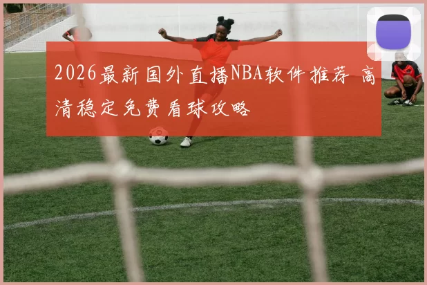 2026最新国外直播NBA软件推荐 高清稳定免费看球攻略