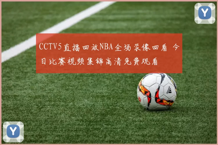 CCTV5直播回放NBA全场录像回看 今日比赛视频集锦高清免费观看