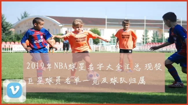 2019年NBA球星名字大全汇总 现役巨星球员名单一览及球队归属