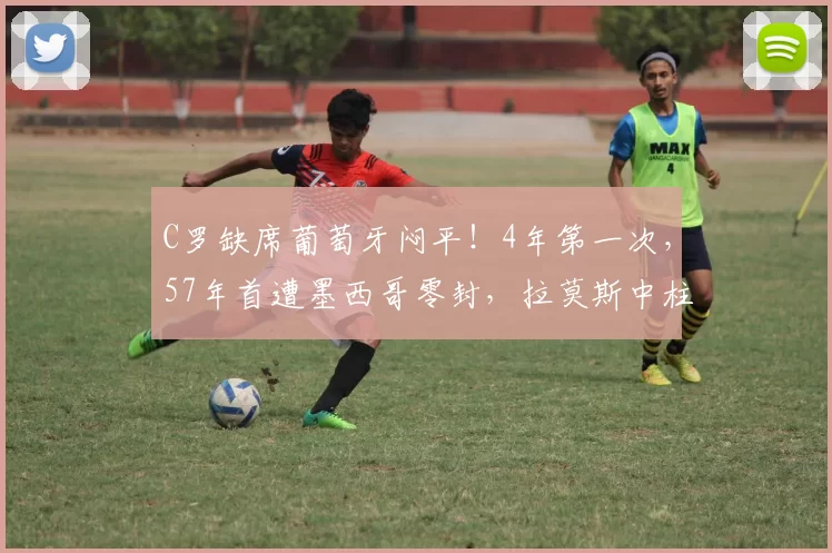 C罗缺席葡萄牙闷平！4年第一次，57年首遭墨西哥零封，拉莫斯中柱