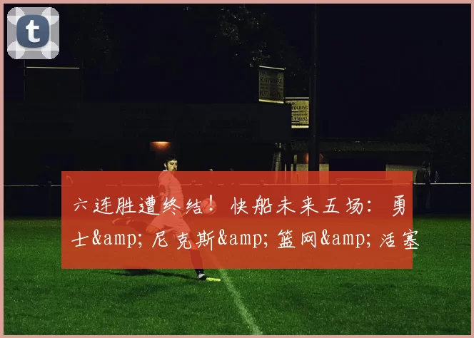 六连胜遭终结!快船未来五场:勇士&尼克斯&篮网&活塞和黄蜂-NBA新闻