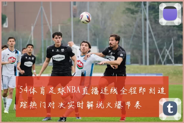 54体育足球NBA直播连线全程即刻追踪热门对决实时解说火爆节奏