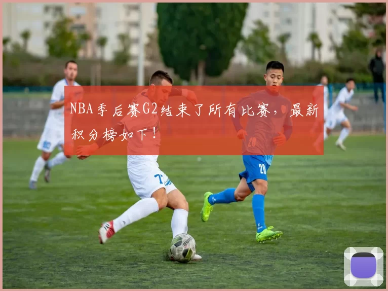 NBA季后赛G2结束了所有比赛，最新积分榜如下！