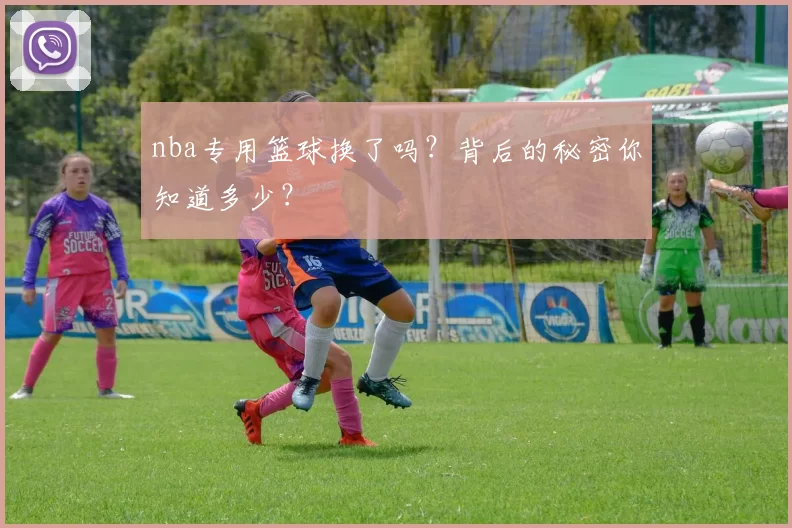 nba专用篮球换了吗？背后的秘密你知道多少？