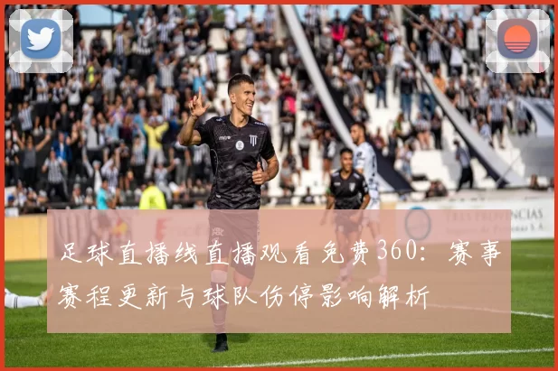 足球直播线直播观看免费360：赛事赛程更新与球队伤停影响解析