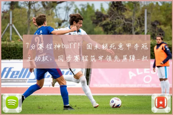 7分赛程神buff！国米锁死意甲夺冠主动权，同步赛程筑牢领先屏障_积分_那不勒斯_那不勒斯