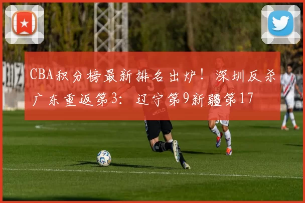 CBA积分榜最新排名出炉!深圳反杀广东重返第3:辽宁第9新疆第17