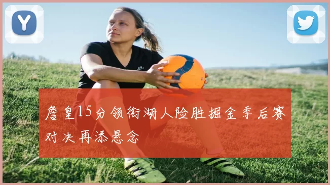 詹皇15分领衔湖人险胜掘金季后赛对决再添悬念