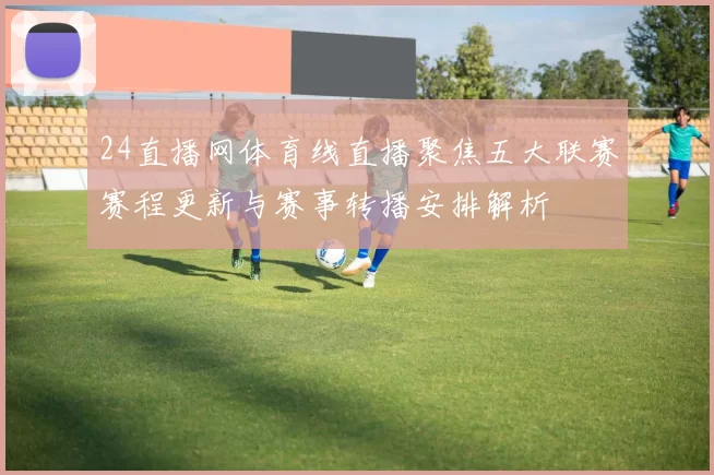 24直播网体育线直播聚焦五大联赛赛程更新与赛事转播安排解析