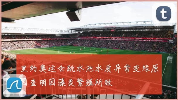 里约奥运会跳水池水质异常变绿原因查明因藻类繁殖所致