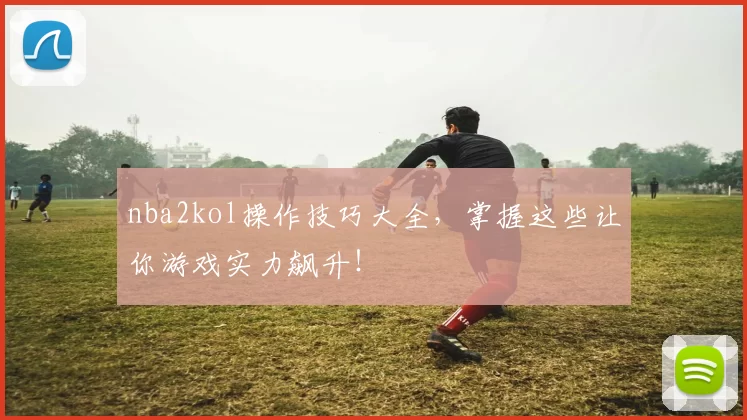 nba2kol操作技巧大全,掌握这些让你游戏实力飙升!
