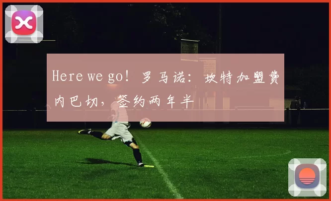 Here we go！罗马诺：坎特加盟费内巴切，签约两年半