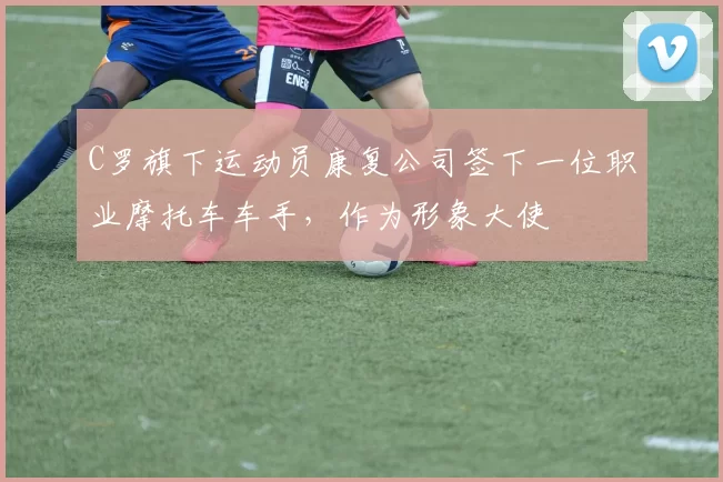 C罗旗下运动员康复公司签下一位职业摩托车车手，作为形象大使